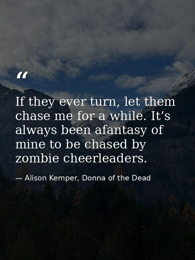 If they ever turn, let them chase me for a while. It’s always been afantasy of mine to be chased by zombie cheerleaders. — Alison Kemper, Donna of the Dead