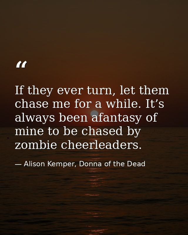 If they ever turn, let them chase me for a while. It’s always been afantasy of mine to be chased by zombie cheerleaders. — Alison Kemper, Donna of the Dead