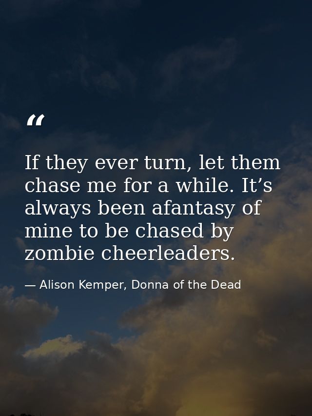 If they ever turn, let them chase me for a while. It’s always been afantasy of mine to be chased by zombie cheerleaders. — Alison Kemper, Donna of the Dead