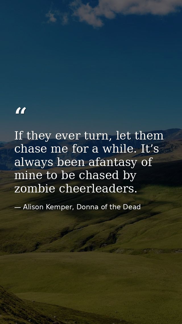 If they ever turn, let them chase me for a while. It’s always been afantasy of mine to be chased by zombie cheerleaders. — Alison Kemper, Donna of the Dead