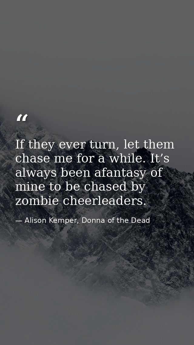 If they ever turn, let them chase me for a while. It’s always been afantasy of mine to be chased by zombie cheerleaders. — Alison Kemper, Donna of the Dead