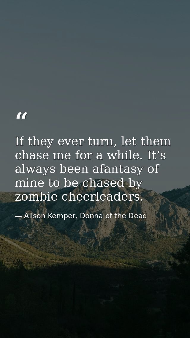 If they ever turn, let them chase me for a while. It’s always been afantasy of mine to be chased by zombie cheerleaders. — Alison Kemper, Donna of the Dead