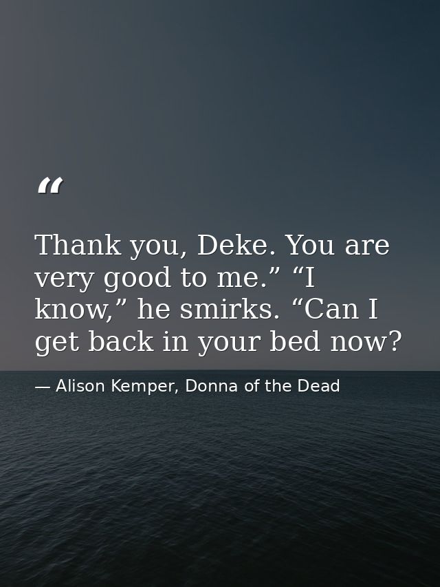 Thank you, Deke. You are very good to me.” “I know,” he smirks. “Can I get back in your bed now? — Alison Kemper, Donna of the Dead