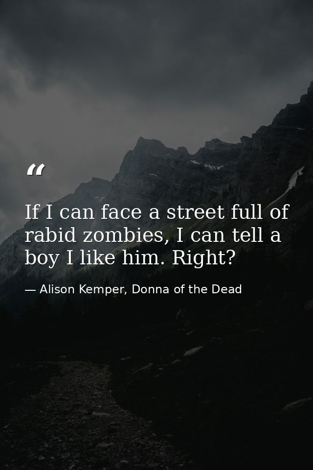 If I can face a street full of rabid zombies, I can tell a boy I like him. Right? — Alison Kemper, Donna of the Dead