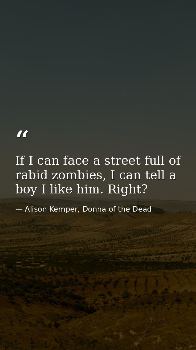 If I can face a street full of rabid zombies, I can tell a boy I like him. Right? — Alison Kemper, Donna of the Dead