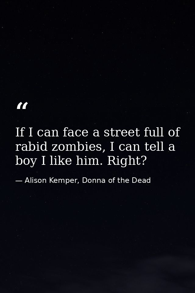If I can face a street full of rabid zombies, I can tell a boy I like him. Right? — Alison Kemper, Donna of the Dead