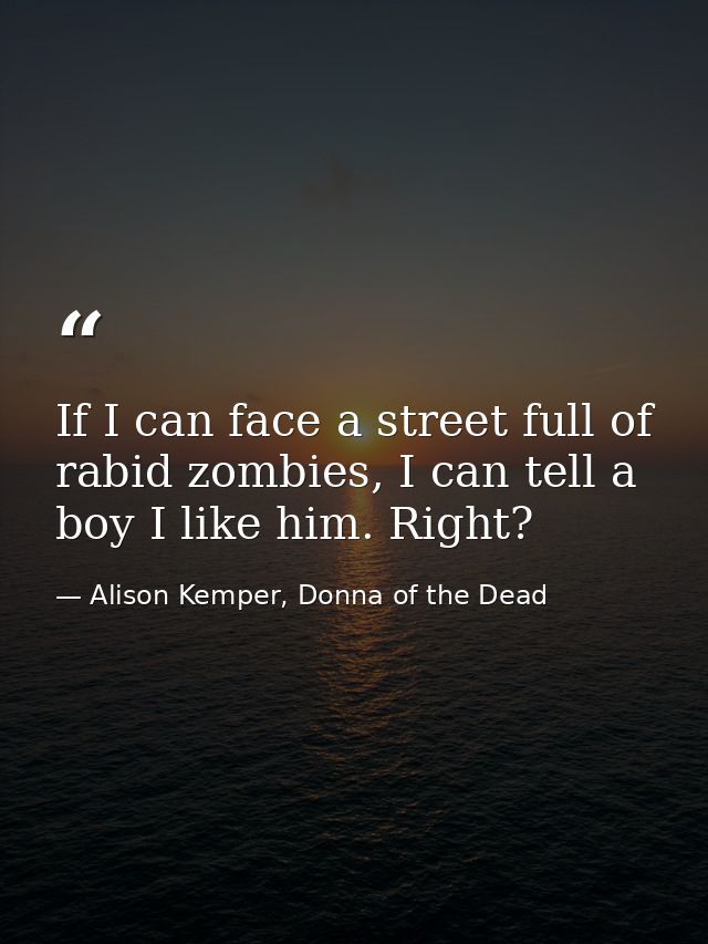 If I can face a street full of rabid zombies, I can tell a boy I like him. Right? — Alison Kemper, Donna of the Dead