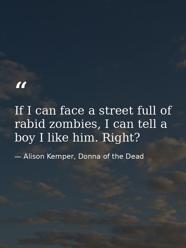 If I can face a street full of rabid zombies, I can tell a boy I like him. Right? — Alison Kemper, Donna of the Dead