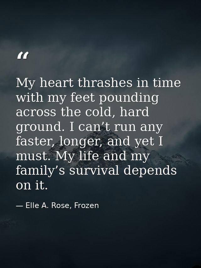 My heart thrashes in time with my feet pounding across the cold, hard ground. I can’t run any faster, longer, and yet I  — Elle A. Rose, Frozen