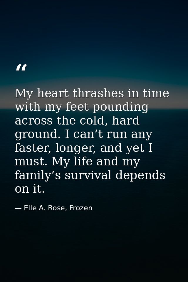 My heart thrashes in time with my feet pounding across the cold, hard ground. I can’t run any faster, longer, and yet I  — Elle A. Rose, Frozen