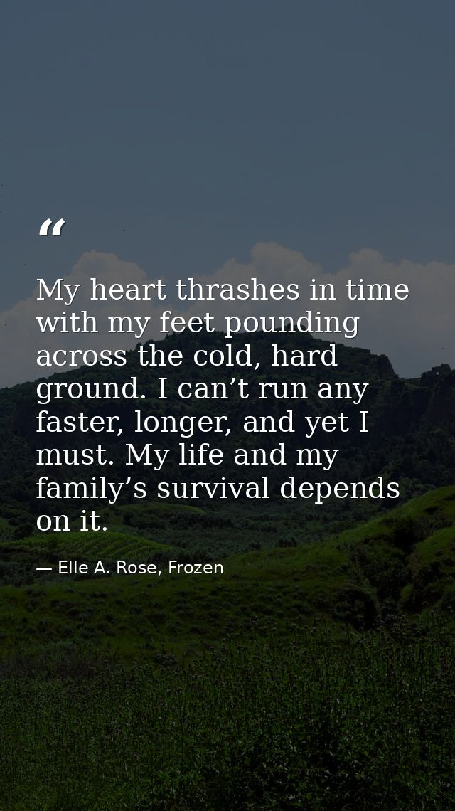 My heart thrashes in time with my feet pounding across the cold, hard ground. I can’t run any faster, longer, and yet I  — Elle A. Rose, Frozen