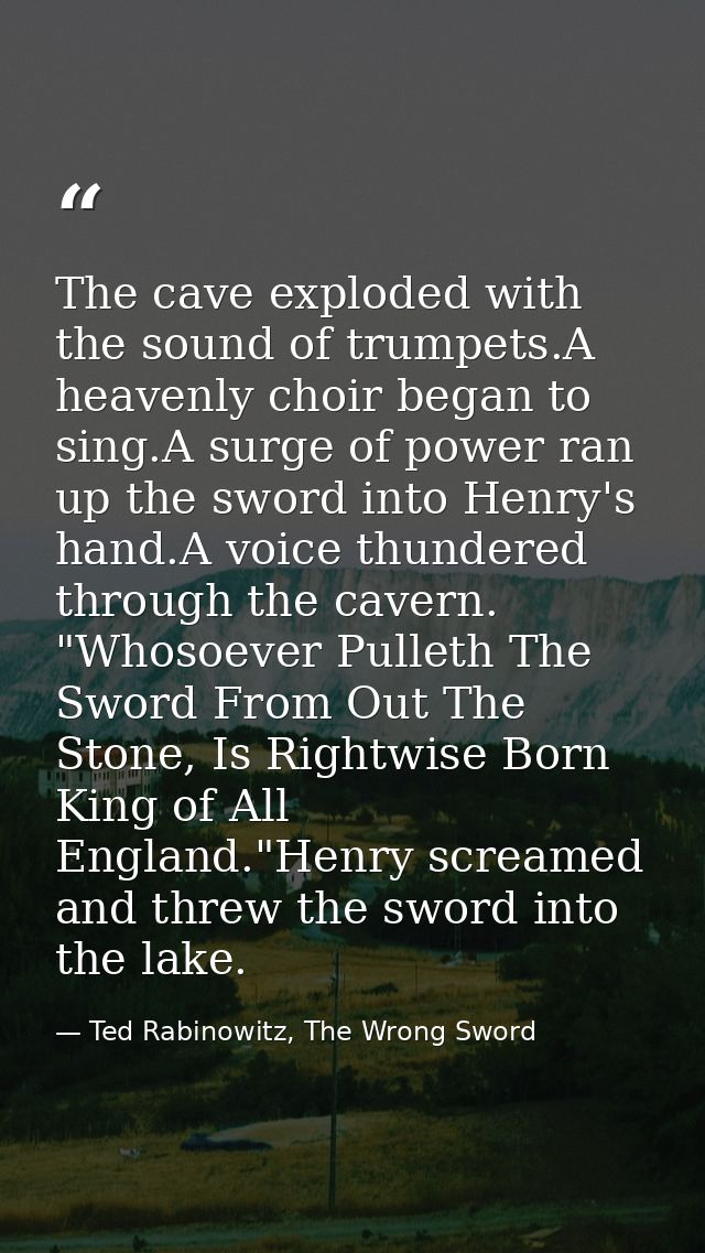 The cave exploded with the sound of trumpets.A heavenly choir began to sing.A surge of power ran up the sword into Henry — Ted Rabinowitz, The Wrong Sword