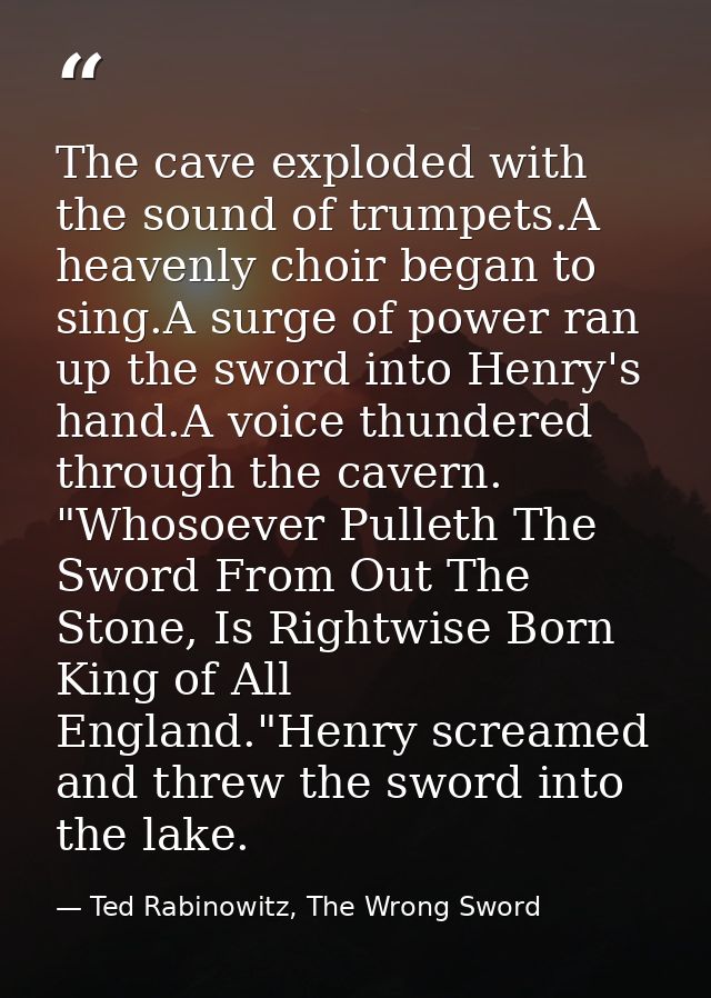 The cave exploded with the sound of trumpets.A heavenly choir began to sing.A surge of power ran up the sword into Henry — Ted Rabinowitz, The Wrong Sword