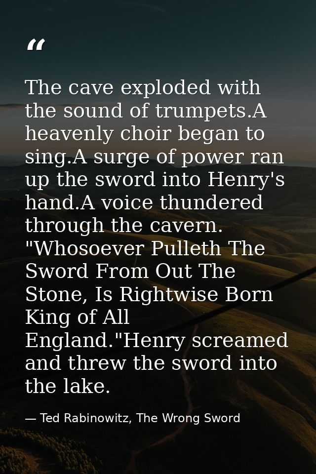 The cave exploded with the sound of trumpets.A heavenly choir began to sing.A surge of power ran up the sword into Henry — Ted Rabinowitz, The Wrong Sword