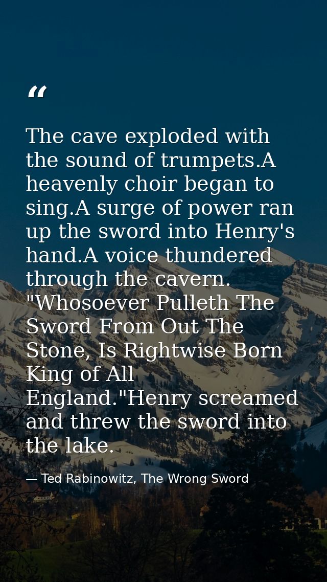 The cave exploded with the sound of trumpets.A heavenly choir began to sing.A surge of power ran up the sword into Henry — Ted Rabinowitz, The Wrong Sword