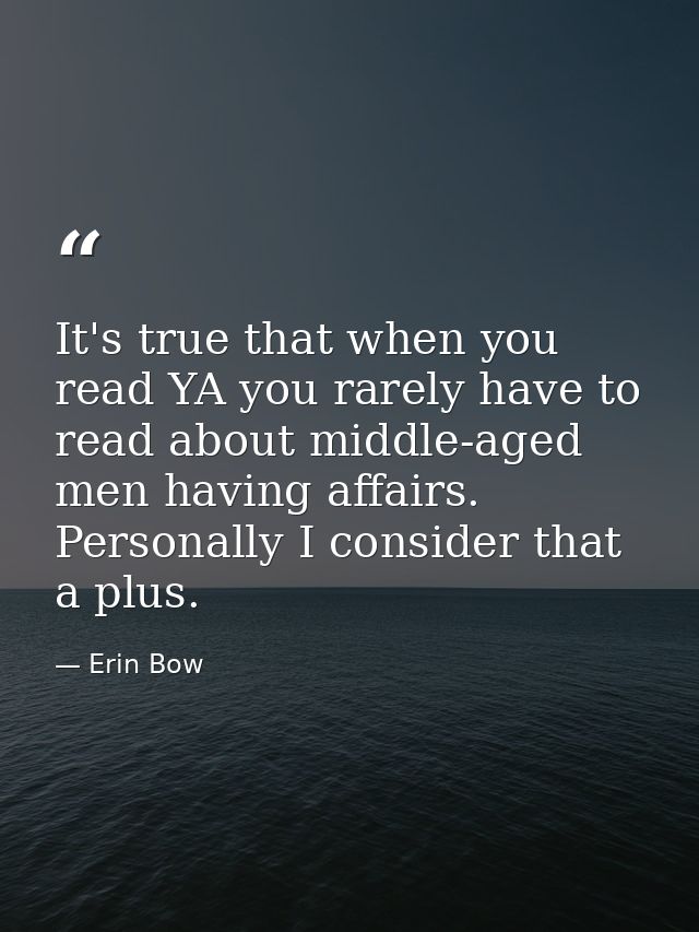 It's true that when you read YA you rarely have to read about middle-aged men having affairs. Personally I consider that — Erin Bow