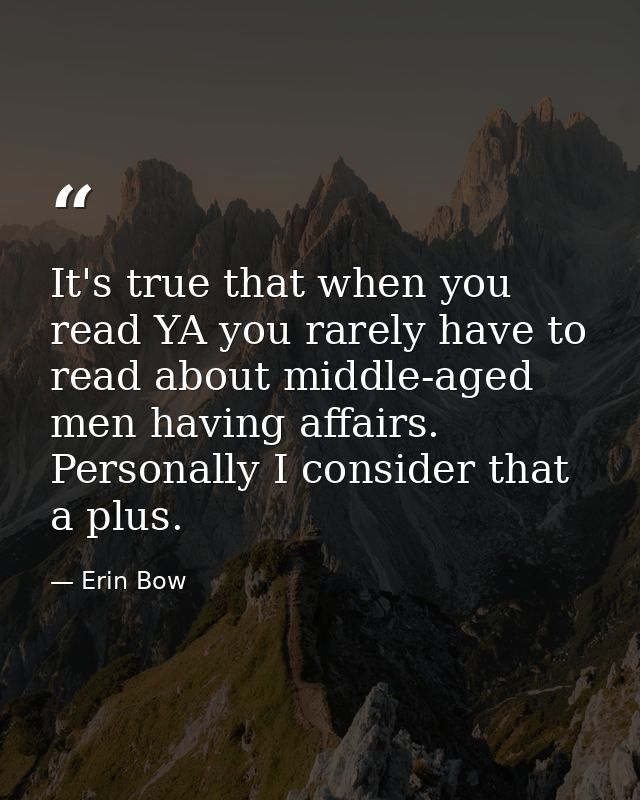 It's true that when you read YA you rarely have to read about middle-aged men having affairs. Personally I consider that — Erin Bow