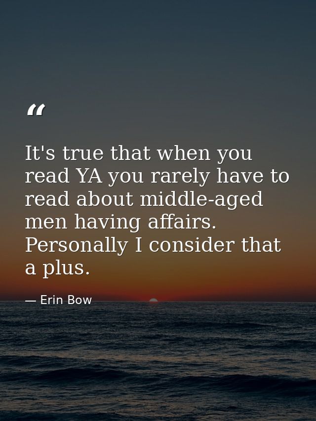 It's true that when you read YA you rarely have to read about middle-aged men having affairs. Personally I consider that — Erin Bow