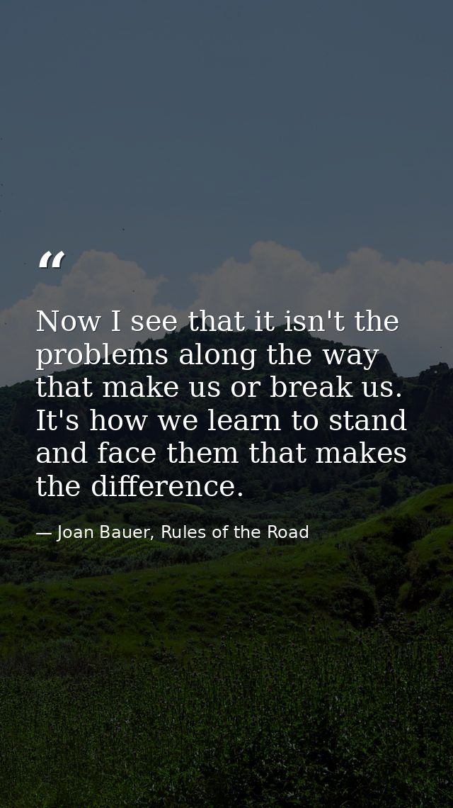 Now I see that it isn't the problems along the way that make us or break us. It's how we learn to stand and face them th — Joan Bauer, Rules of the Road