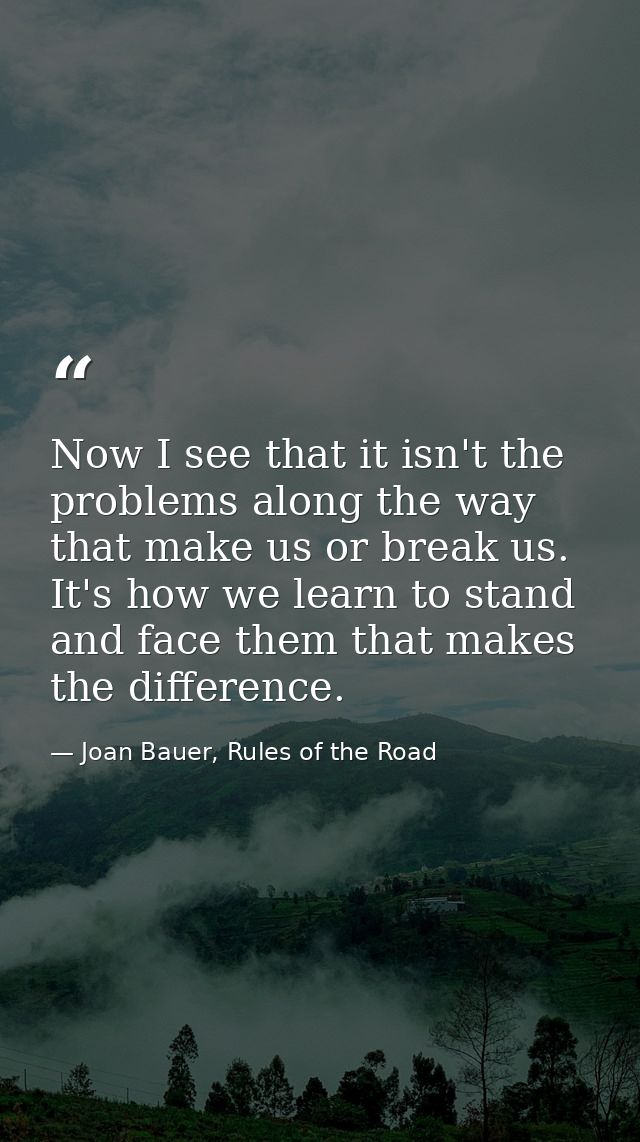 Now I see that it isn't the problems along the way that make us or break us. It's how we learn to stand and face them th — Joan Bauer, Rules of the Road