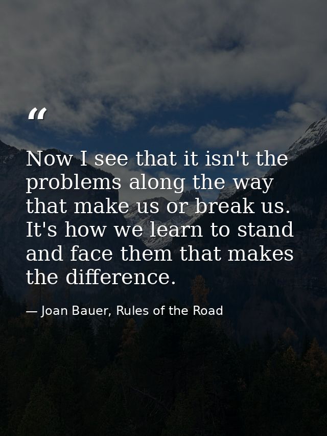 Now I see that it isn't the problems along the way that make us or break us. It's how we learn to stand and face them th — Joan Bauer, Rules of the Road