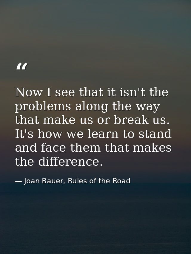 Now I see that it isn't the problems along the way that make us or break us. It's how we learn to stand and face them th — Joan Bauer, Rules of the Road