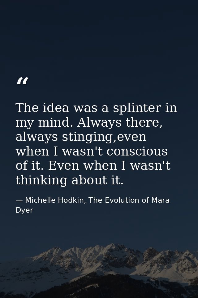 The idea was a splinter in my mind. Always there, always stinging,even when I wasn't conscious of it. Even when I wasn't — Michelle Hodkin, The Evolution of Mara Dyer