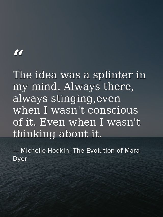 The idea was a splinter in my mind. Always there, always stinging,even when I wasn't conscious of it. Even when I wasn't — Michelle Hodkin, The Evolution of Mara Dyer