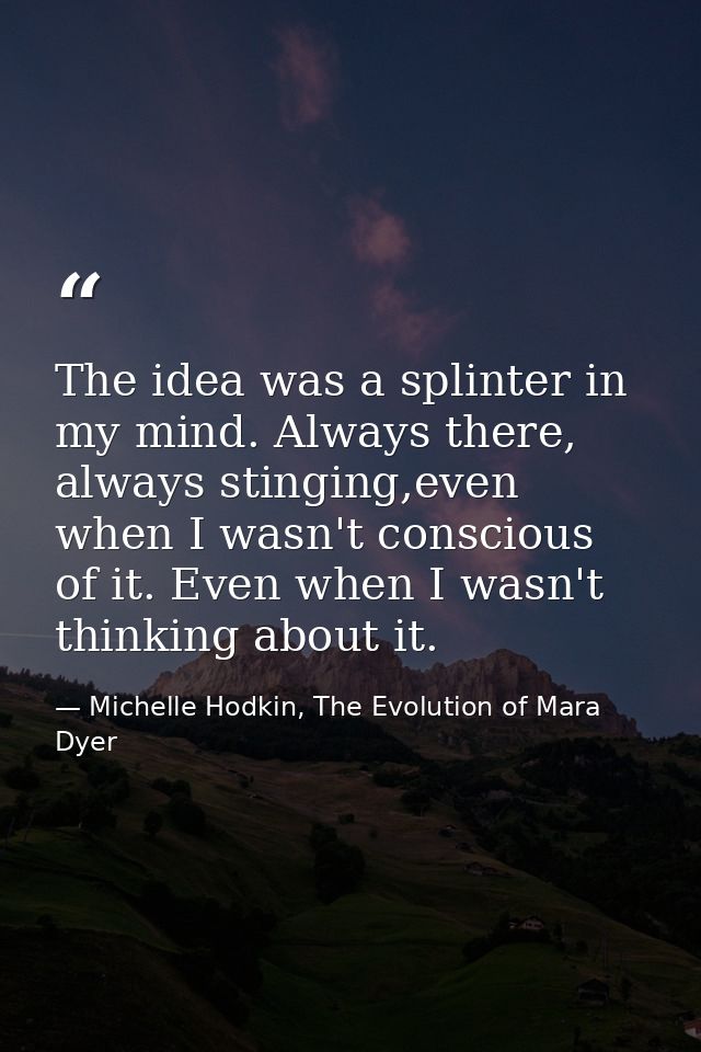 The idea was a splinter in my mind. Always there, always stinging,even when I wasn't conscious of it. Even when I wasn't — Michelle Hodkin, The Evolution of Mara Dyer