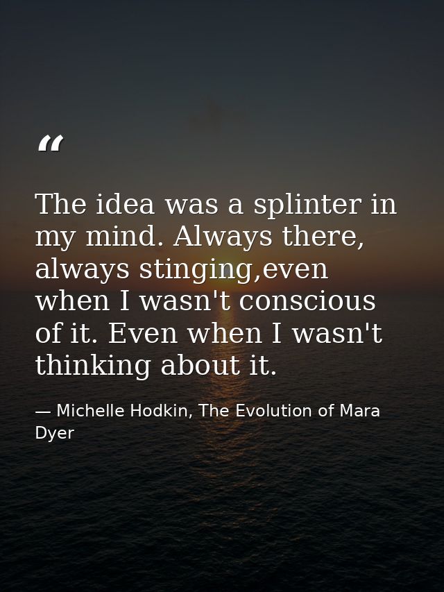 The idea was a splinter in my mind. Always there, always stinging,even when I wasn't conscious of it. Even when I wasn't — Michelle Hodkin, The Evolution of Mara Dyer