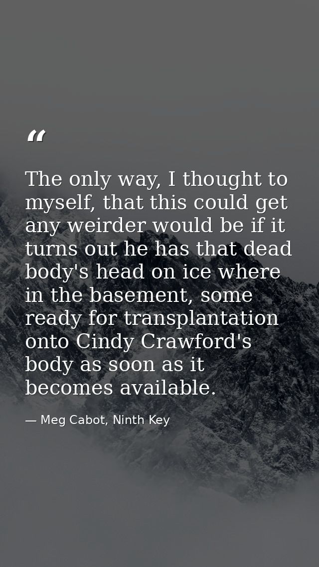The only way, I thought to myself, that this could get any weirder would be if it turns out he has that dead body's head — Meg Cabot, Ninth Key