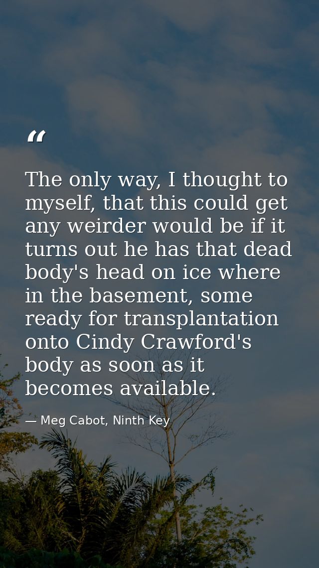The only way, I thought to myself, that this could get any weirder would be if it turns out he has that dead body's head — Meg Cabot, Ninth Key