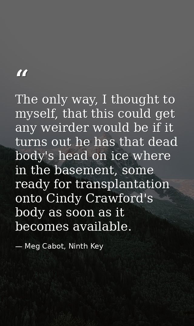 The only way, I thought to myself, that this could get any weirder would be if it turns out he has that dead body's head — Meg Cabot, Ninth Key