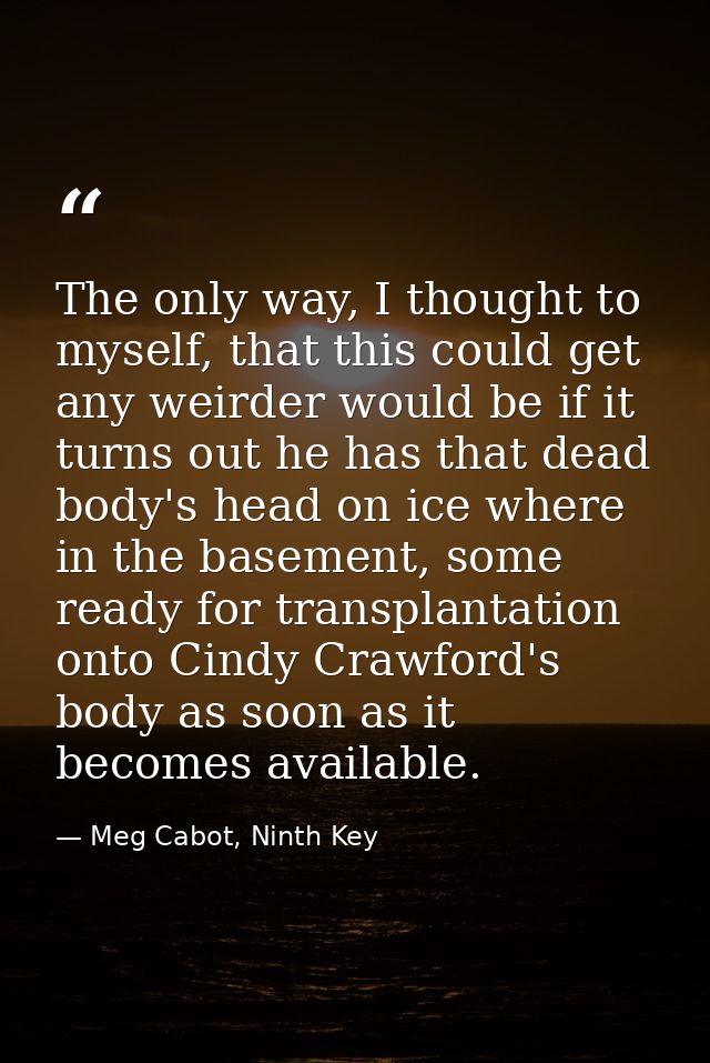 The only way, I thought to myself, that this could get any weirder would be if it turns out he has that dead body's head — Meg Cabot, Ninth Key