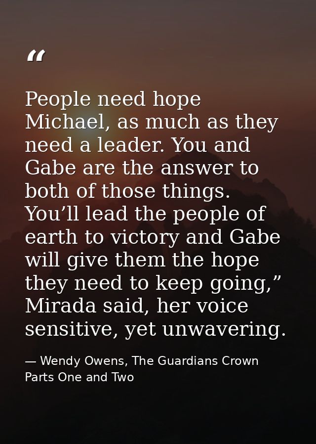 People need hope Michael, as much as they need a leader. You and Gabe are the answer to both of those things. You’ll lea — Wendy Owens, The Guardians Crown Parts One and Two