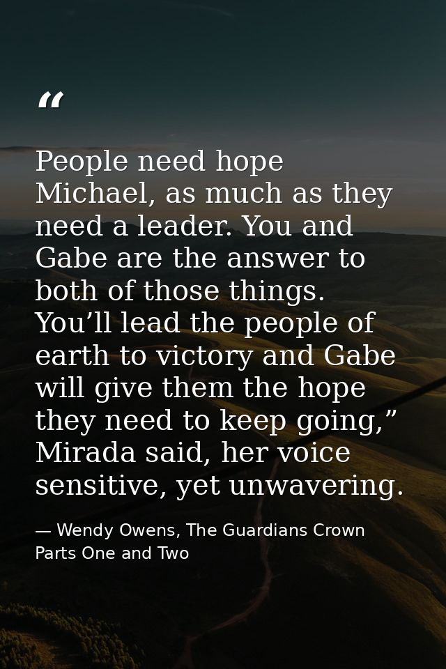 People need hope Michael, as much as they need a leader. You and Gabe are the answer to both of those things. You’ll lea — Wendy Owens, The Guardians Crown Parts One and Two
