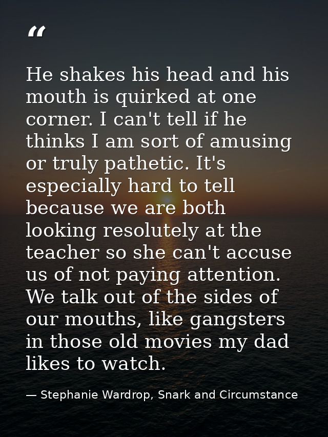 He shakes his head and his mouth is quirked at one corner. I can't tell if he thinks I am sort of amusing or truly pathe — Stephanie Wardrop, Snark and Circumstance