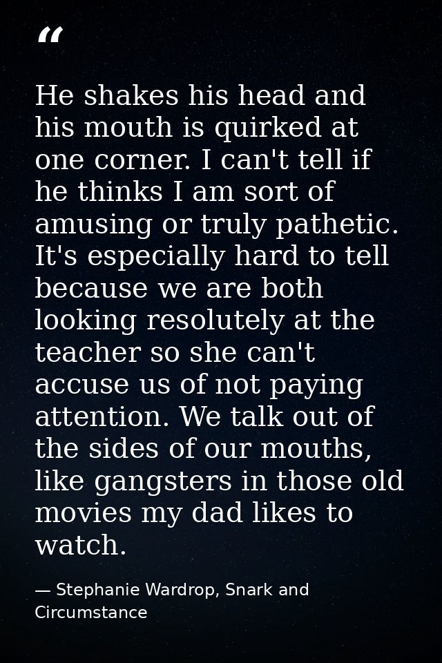 He shakes his head and his mouth is quirked at one corner. I can't tell if he thinks I am sort of amusing or truly pathe — Stephanie Wardrop, Snark and Circumstance