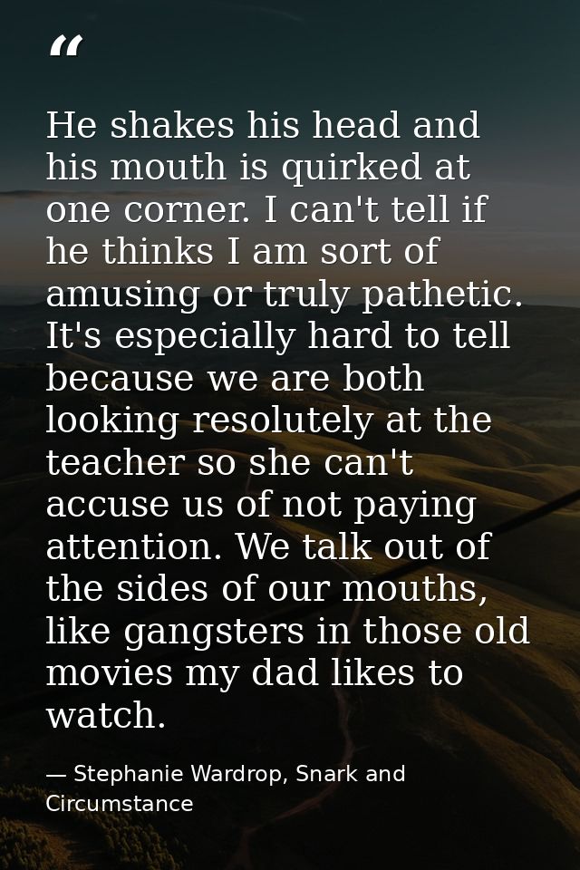He shakes his head and his mouth is quirked at one corner. I can't tell if he thinks I am sort of amusing or truly pathe — Stephanie Wardrop, Snark and Circumstance