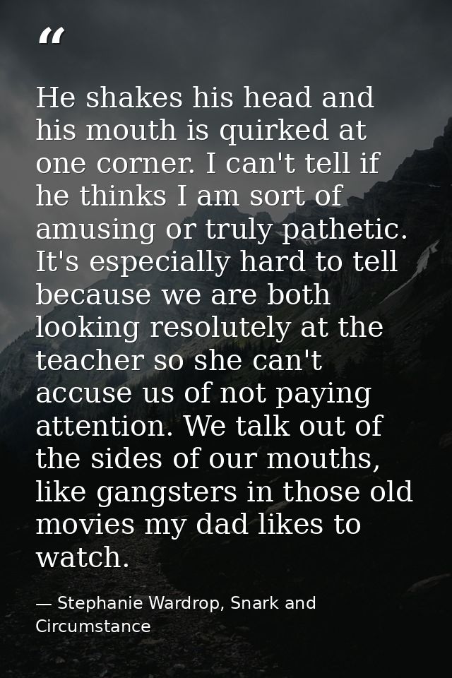 He shakes his head and his mouth is quirked at one corner. I can't tell if he thinks I am sort of amusing or truly pathe — Stephanie Wardrop, Snark and Circumstance