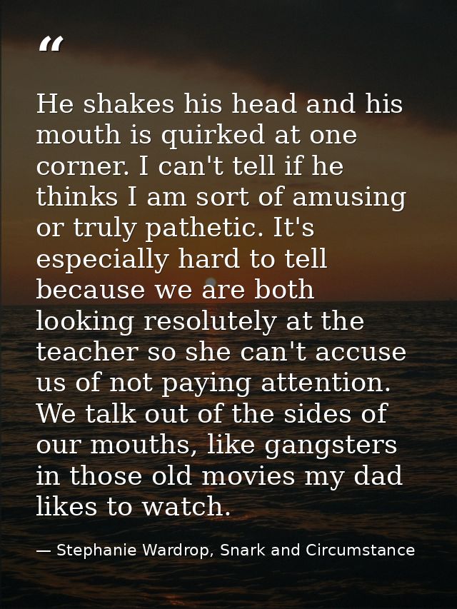 He shakes his head and his mouth is quirked at one corner. I can't tell if he thinks I am sort of amusing or truly pathe — Stephanie Wardrop, Snark and Circumstance