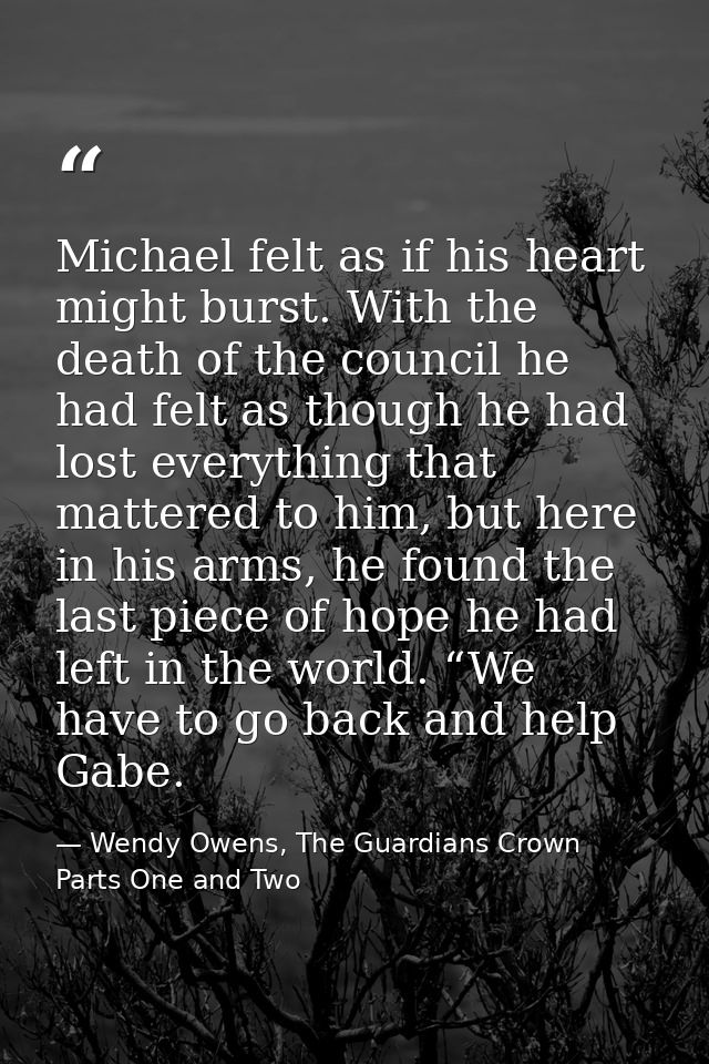 Michael felt as if his heart might burst. With the death of the council he had felt as though he had lost everything tha — Wendy Owens, The Guardians Crown Parts One and Two