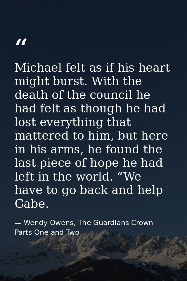 Michael felt as if his heart might burst. With the death of the council he had felt as though he had lost everything tha — Wendy Owens, The Guardians Crown Parts One and Two