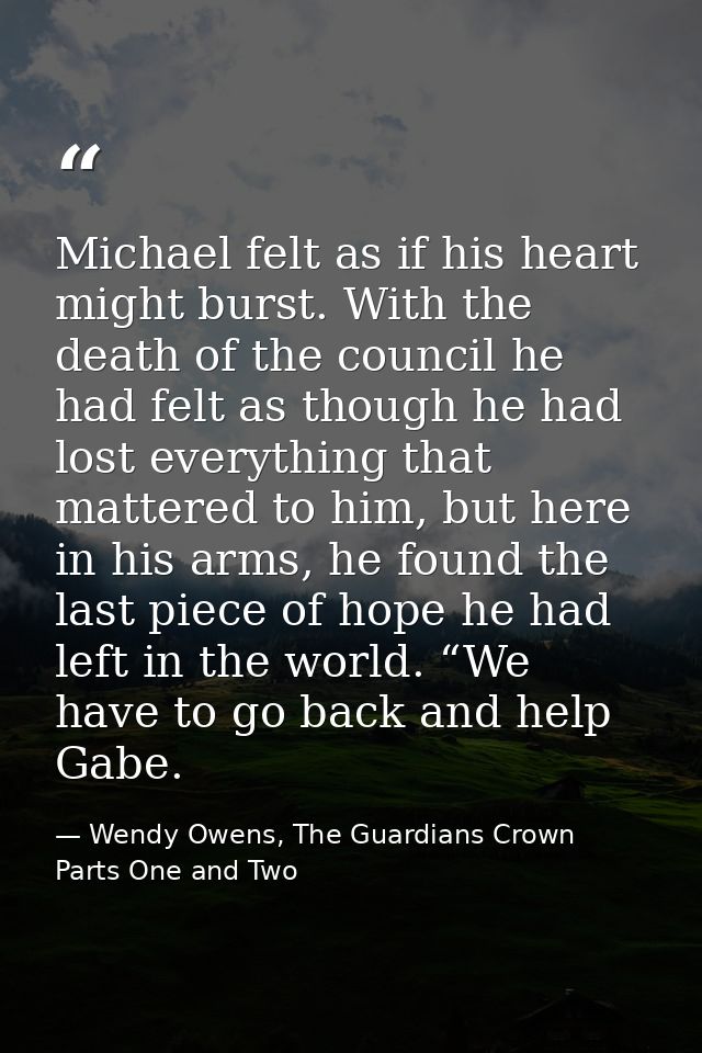 Michael felt as if his heart might burst. With the death of the council he had felt as though he had lost everything tha — Wendy Owens, The Guardians Crown Parts One and Two