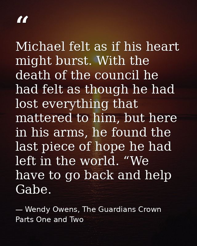 Michael felt as if his heart might burst. With the death of the council he had felt as though he had lost everything tha — Wendy Owens, The Guardians Crown Parts One and Two