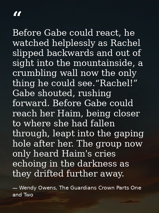 Before Gabe could react, he watched helplessly as Rachel slipped backwards and out of sight into the mountainside, a cru — Wendy Owens, The Guardians Crown Parts One and Two