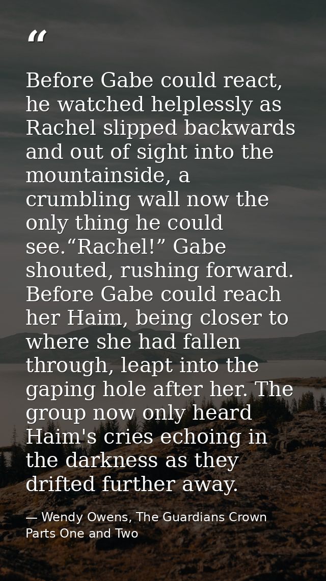 Before Gabe could react, he watched helplessly as Rachel slipped backwards and out of sight into the mountainside, a cru — Wendy Owens, The Guardians Crown Parts One and Two