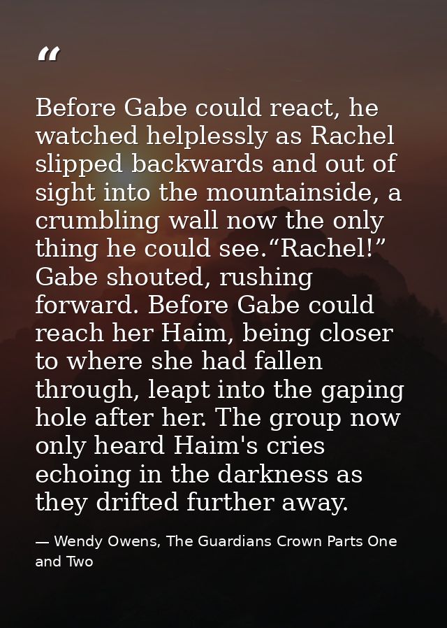 Before Gabe could react, he watched helplessly as Rachel slipped backwards and out of sight into the mountainside, a cru — Wendy Owens, The Guardians Crown Parts One and Two