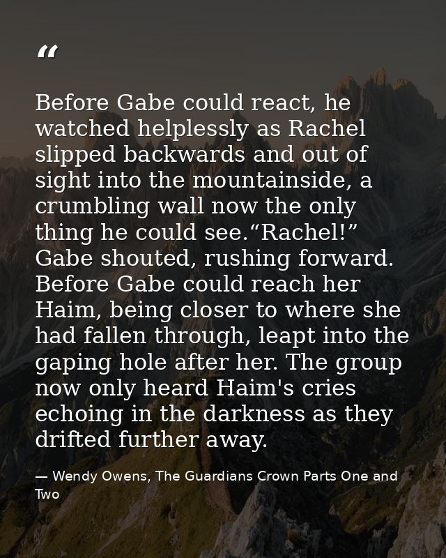 Before Gabe could react, he watched helplessly as Rachel slipped backwards and out of sight into the mountainside, a cru — Wendy Owens, The Guardians Crown Parts One and Two