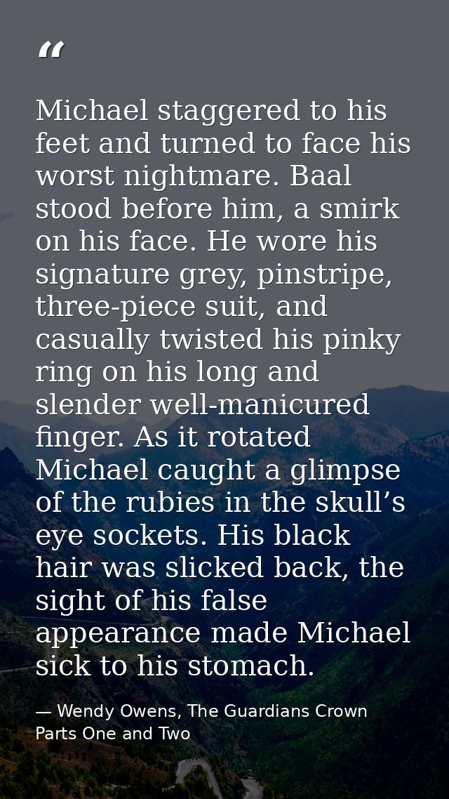 Michael staggered to his feet and turned to face his worst nightmare. Baal stood before him, a smirk on his face. He wor — Wendy Owens, The Guardians Crown Parts One and Two